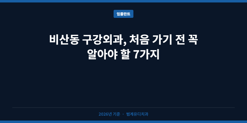 비산동 구강외과, 처음 가기 전 꼭 알아야 할 7가지